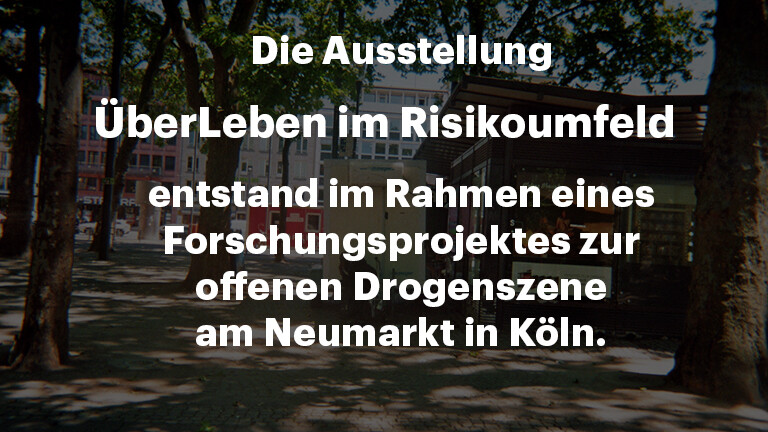 Schrift: Die Ausstellung "ÜberLeben im Risikoumfeld" entstand im Rahmen eines Forschungsprojektes zur offenen Drogenszene am Neumarkt Köln