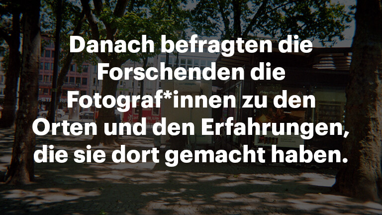 Schrift: Danach befragten die Forschenden die Fotograf*innen zu den Orten und den Erfahrungen, die sie dort gemacht haben.